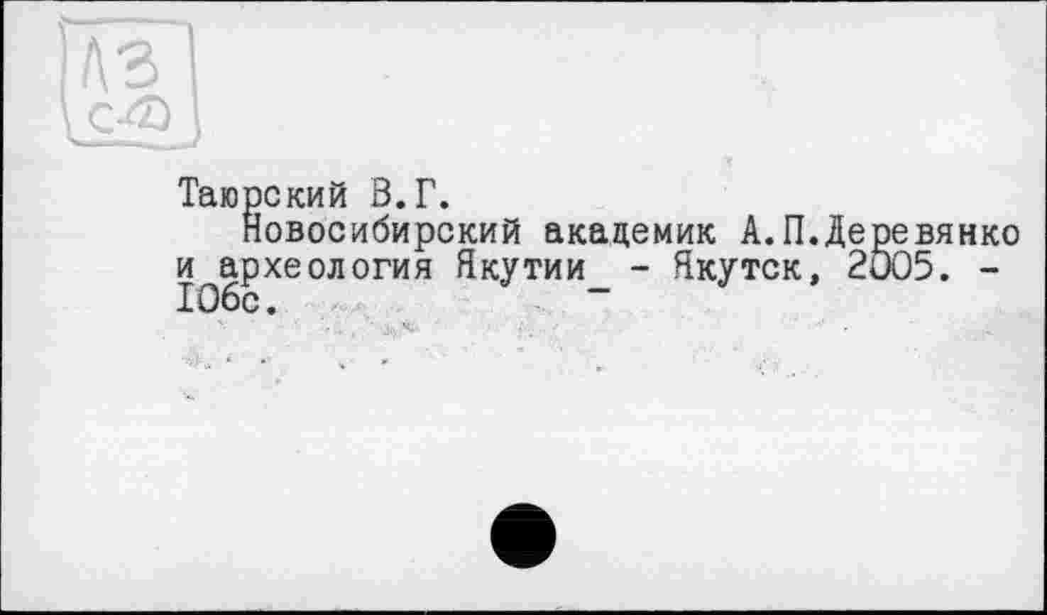 ﻿Таюрский В.Г.
Новосибирский академик А.П.Деревянко и археология Якутии - Якутск, 2005. -10бс. “